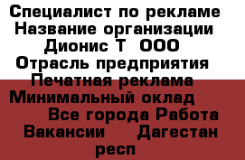 Специалист по рекламе › Название организации ­ Дионис-Т, ООО › Отрасль предприятия ­ Печатная реклама › Минимальный оклад ­ 30 000 - Все города Работа » Вакансии   . Дагестан респ.